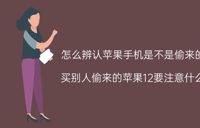 怎么辨认苹果手机是不是偷来的 买别人偷来的苹果12要注意什么？